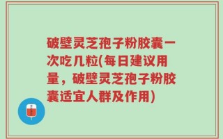 破壁灵芝孢子粉胶囊一次吃几粒(每日建议用量，破壁灵芝孢子粉胶囊适宜人群及作用)