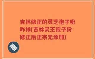 吉林修正的灵芝孢子粉咋样(吉林灵芝孢子粉修正后正宗无添加)