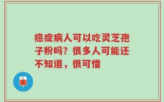 癌症病人可以吃灵芝孢子粉吗？很多人可能还不知道，很可惜