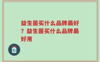 益生菌买什么品牌最好？益生菌买什么品牌最好用