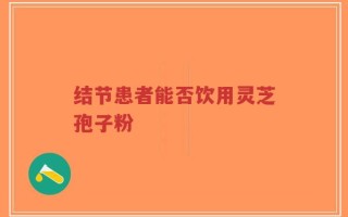 结节患者能否饮用灵芝孢子粉