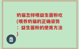 奶猫怎样喂益生菌粉吃(喂养奶猫的正确姿势：益生菌粉的使用方法)