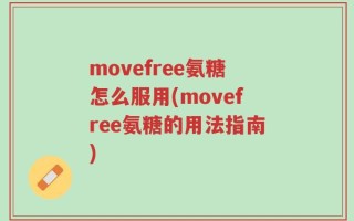 movefree氨糖怎么服用(movefree氨糖的用法指南)