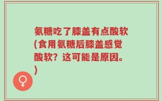 氨糖吃了膝盖有点酸软(食用氨糖后膝盖感觉酸软？这可能是原因。)