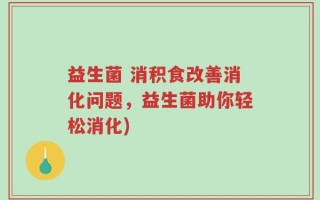 益生菌 消积食改善消化问题，益生菌助你轻松消化)
