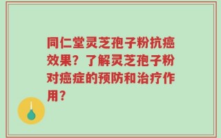 同仁堂灵芝孢子粉抗癌效果？了解灵芝孢子粉对癌症的预防和治疗作用？