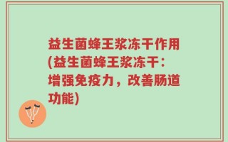 益生菌蜂王浆冻干作用(益生菌蜂王浆冻干：增强免疫力，改善肠道功能)