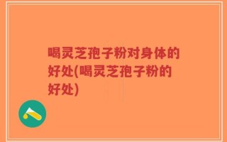 喝灵芝孢子粉对身体的好处(喝灵芝孢子粉的好处)