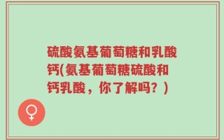 硫酸氨基葡萄糖和乳酸钙(氨基葡萄糖硫酸和钙乳酸，你了解吗？)