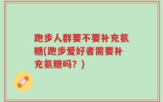 跑步人群要不要补充氨糖(跑步爱好者需要补充氨糖吗？)