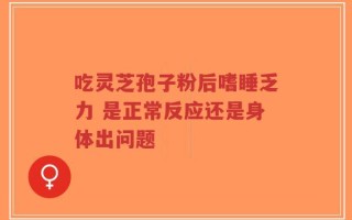 吃灵芝孢子粉后嗜睡乏力 是正常反应还是身体出问题