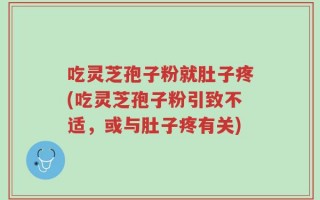 吃灵芝孢子粉就肚子疼(吃灵芝孢子粉引致不适，或与肚子疼有关)