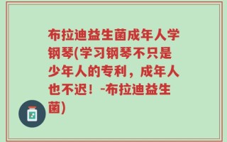 布拉迪益生菌成年人学钢琴(学习钢琴不只是少年人的专利，成年人也不迟！-布拉迪益生菌)