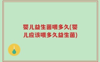 婴儿益生菌喂多久(婴儿应该喂多久益生菌)