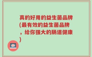 真的好用的益生菌品牌(最有效的益生菌品牌，给你强大的肠道健康)