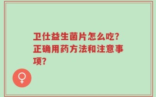 卫仕益生菌片怎么吃？正确用药方法和注意事项？