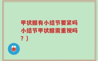 甲状腺有小结节要紧吗小结节甲状腺需重视吗？)