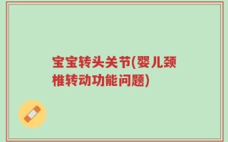 宝宝转头关节(婴儿颈椎转动功能问题)