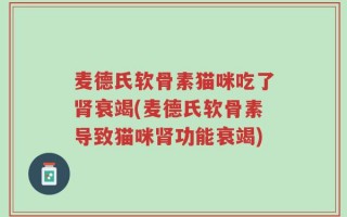 麦德氏软骨素猫咪吃了肾衰竭(麦德氏软骨素导致猫咪肾功能衰竭)