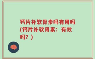 钙片补软骨素吗有用吗(钙片补软骨素：有效吗？)