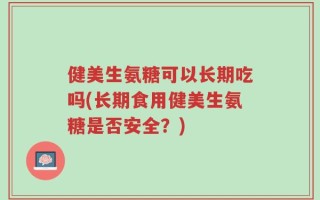 健美生氨糖可以长期吃吗(长期食用健美生氨糖是否安全？)