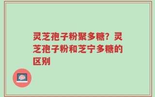 灵芝孢子粉聚多糖？灵芝孢子粉和芝宁多糖的区别