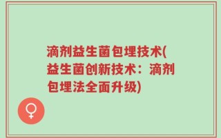 滴剂益生菌包埋技术(益生菌创新技术：滴剂包埋法全面升级)