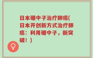 日本硼中子治疗肺癌(日本开创新方式治疗肺癌：利用硼中子，新突破！)