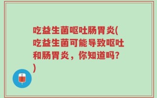 吃益生菌呕吐肠胃炎(吃益生菌可能导致呕吐和肠胃炎，你知道吗？)