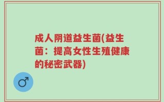 成人阴道益生菌(益生菌：提高女性生殖健康的秘密武器)