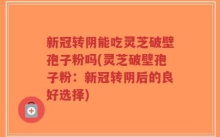 新冠转阴能吃灵芝破壁孢子粉吗(灵芝破壁孢子粉：新冠转阴后的良好选择)