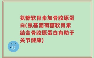 氨糖软骨素加骨胶原蛋白(氨基葡萄糖软骨素结合骨胶原蛋白有助于关节健康)
