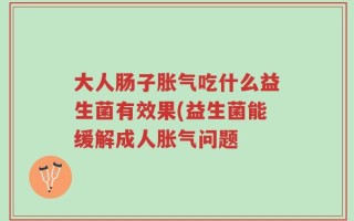 大人肠子胀气吃什么益生菌有效果(益生菌能缓解成人胀气问题
