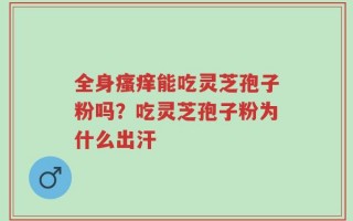 全身瘙痒能吃灵芝孢子粉吗？吃灵芝孢子粉为什么出汗