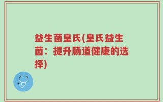 益生菌皇氏(皇氏益生菌：提升肠道健康的选择)