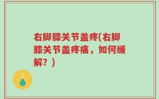 右脚膝关节盖疼(右脚膝关节盖疼痛，如何缓解？)