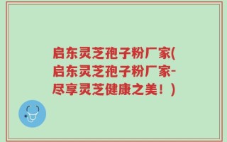 启东灵芝孢子粉厂家(启东灵芝孢子粉厂家-尽享灵芝健康之美！)