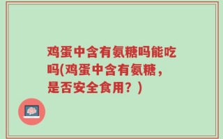 鸡蛋中含有氨糖吗能吃吗(鸡蛋中含有氨糖，是否安全食用？)