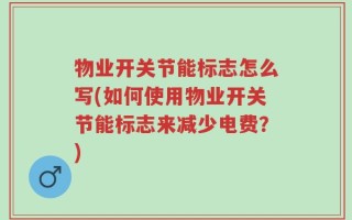 物业开关节能标志怎么写(如何使用物业开关节能标志来减少电费？)