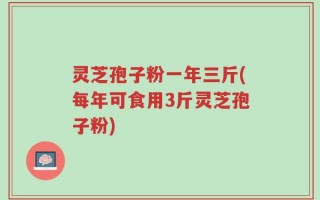 灵芝孢子粉一年三斤(每年可食用3斤灵芝孢子粉)