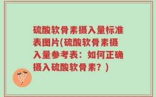 硫酸软骨素摄入量标准表图片(硫酸软骨素摄入量参考表：如何正确摄入硫酸软骨素？)