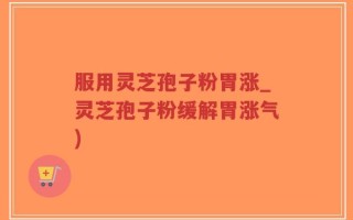 服用灵芝孢子粉胃涨_灵芝孢子粉缓解胃涨气)