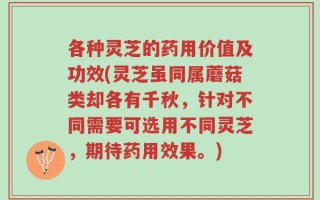 各种灵芝的药用价值及功效(灵芝虽同属蘑菇类却各有千秋，针对不同需要可选用不同灵芝，期待药用效果。)