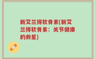 新艾兰得软骨素(新艾兰得软骨素：关节健康的救星)