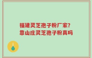 福建灵芝孢子粉厂家？靠山庄灵芝孢子粉真吗