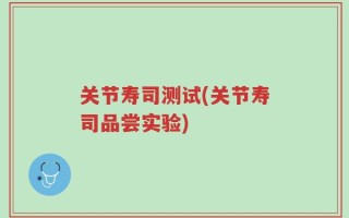 关节寿司测试(关节寿司品尝实验)