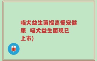 喵犬益生菌提高爱宠健康  喵犬益生菌现已上市)