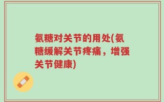 氨糖对关节的用处(氨糖缓解关节疼痛，增强关节健康)