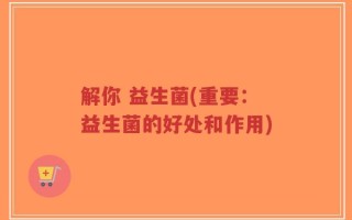 解你 益生菌(重要：益生菌的好处和作用)