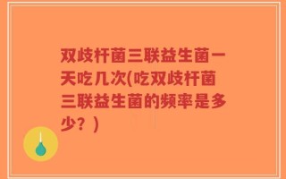 双歧杆菌三联益生菌一天吃几次(吃双歧杆菌三联益生菌的频率是多少？)